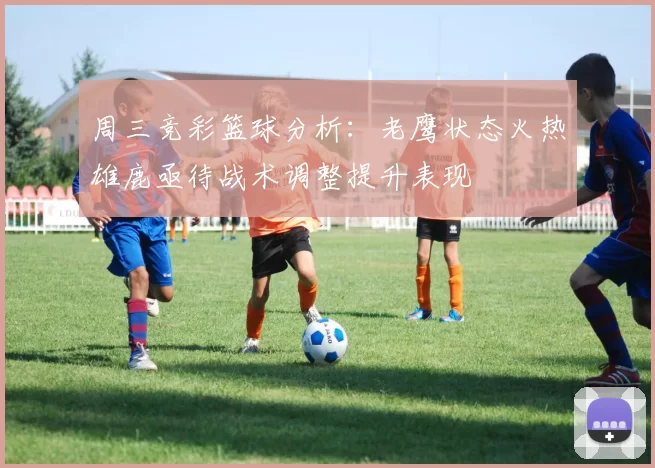 周三竞彩篮球分析：老鹰状态火热雄鹿亟待战术调整提升表现