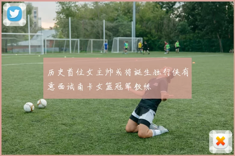 历史首位女主帅或将诞生独行侠有意面试南卡女篮冠军教练