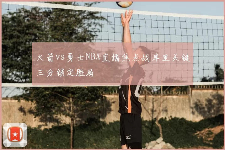 火箭vs勇士NBA直播焦点战库里关键三分锁定胜局