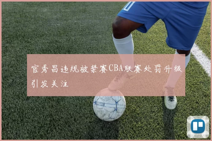 官秀昌违规被禁赛CBA联赛处罚升级引发关注