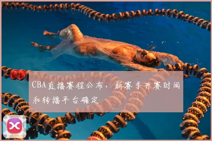 CBA直播赛程公布,新赛季开赛时间和转播平台确定
