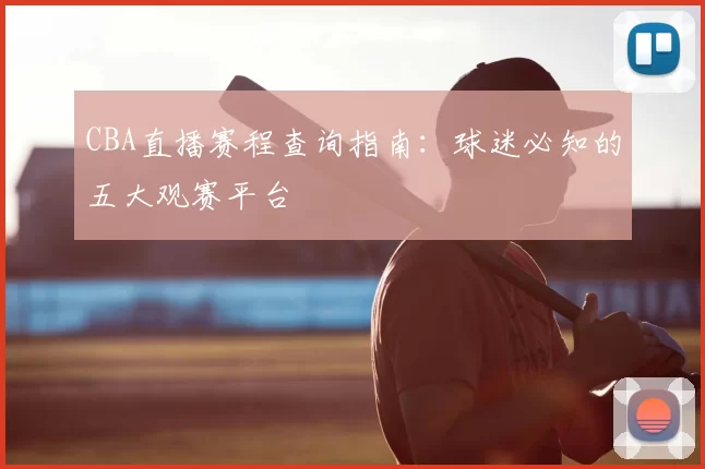 CBA直播赛程查询指南：球迷必知的五大观赛平台