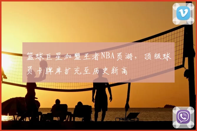 篮球巨星加盟王者NBA页游,顶级球员卡牌库扩充至历史新高