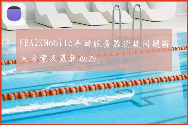NBA2KMobile手游服务器连接问题解决方案及最新动态