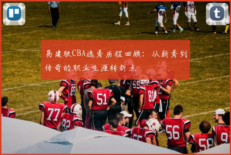 易建联CBA选秀历程回顾:从新秀到传奇的职业生涯转折点