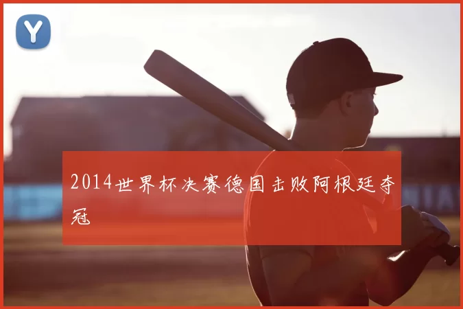 2014世界杯决赛德国击败阿根廷夺冠